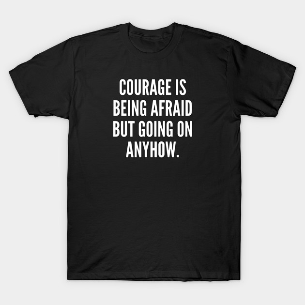 Courage is being afraid but going on anyhow